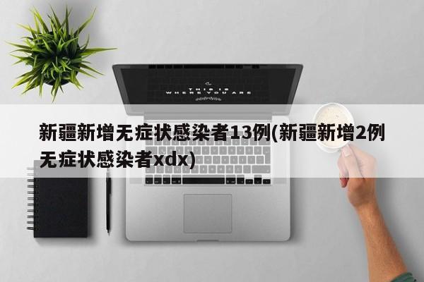 新疆新增无症状感染者13例(新疆新增2例无症状感染者xdx)