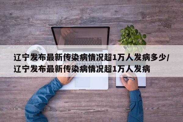辽宁发布最新传染病情况超1万人发病多少/辽宁发布最新传染病情况超1万人发病