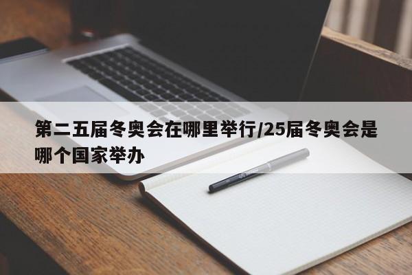 第二五届冬奥会在哪里举行/25届冬奥会是哪个国家举办