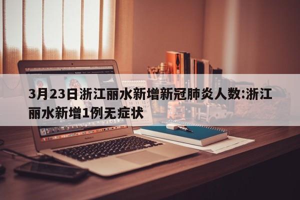 3月23日浙江丽水新增新冠肺炎人数:浙江丽水新增1例无症状