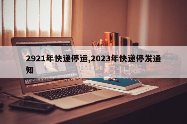 2921年快递停运,2023年快递停发通知