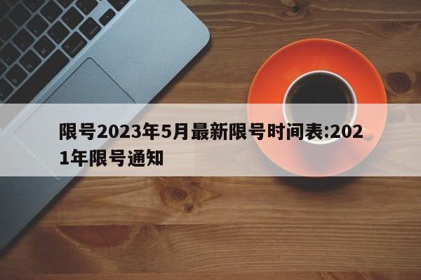 限号2023年5月最新限号时间表:2021年限号通知