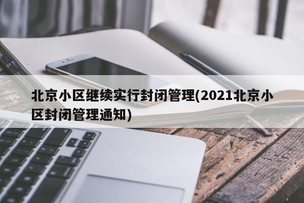 北京小区继续实行封闭管理(2021北京小区封闭管理通知)