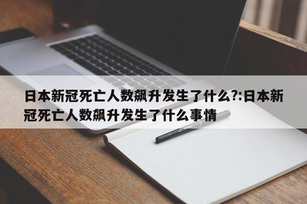 日本新冠死亡人数飙升发生了什么?:日本新冠死亡人数飙升发生了什么事情