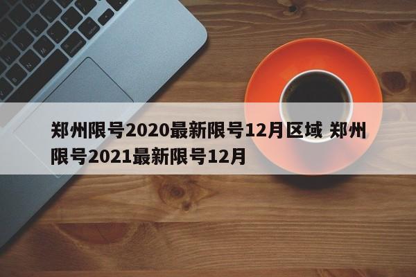 郑州限号2020最新限号12月区域 郑州限号2021最新限号12月