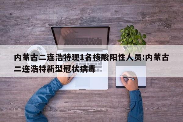 内蒙古二连浩特现1名核酸阳性人员:内蒙古二连浩特新型冠状病毒
