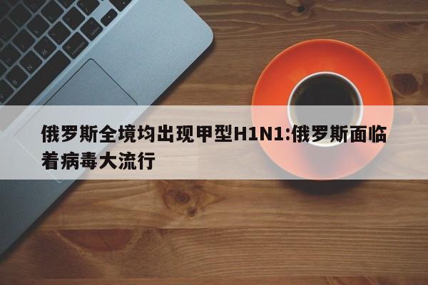 俄罗斯全境均出现甲型H1N1:俄罗斯面临着病毒大流行