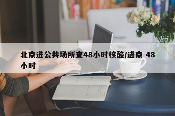 北京进公共场所查48小时核酸/进京 48小时