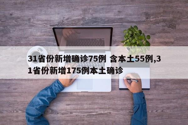 31省份新增确诊75例 含本土55例,31省份新增175例本土确诊