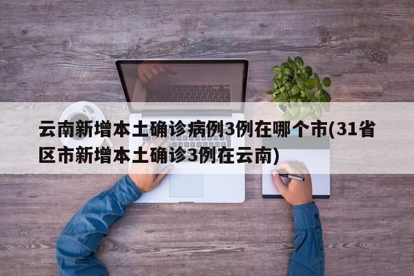 云南新增本土确诊病例3例在哪个市(31省区市新增本土确诊3例在云南)