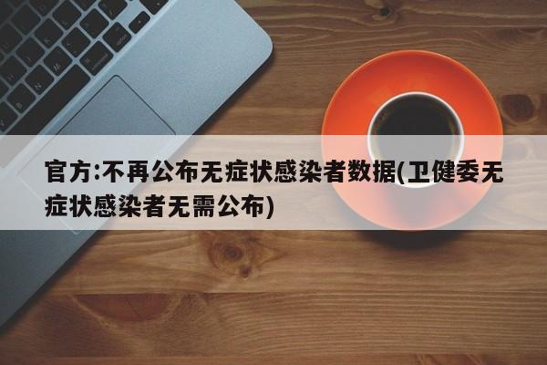 官方:不再公布无症状感染者数据(卫健委无症状感染者无需公布)