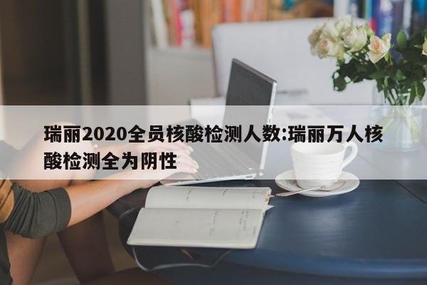瑞丽2020全员核酸检测人数:瑞丽万人核酸检测全为阴性