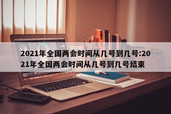 2021年全国两会时间从几号到几号:2021年全国两会时间从几号到几号结束