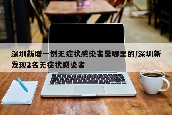 深圳新增一例无症状感染者是哪里的/深圳新发现2名无症状感染者