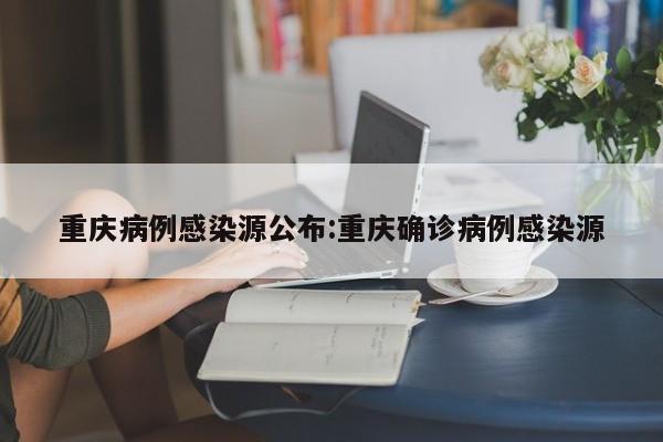 重庆病例感染源公布:重庆确诊病例感染源