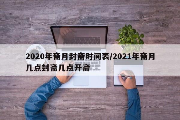 2020年斋月封斋时间表/2021年斋月几点封斋几点开斋
