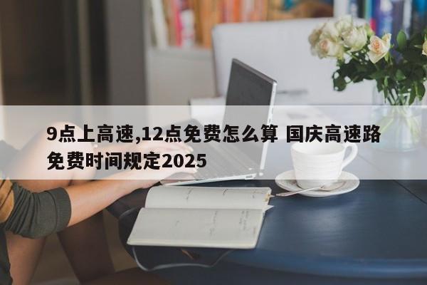 9点上高速,12点免费怎么算 国庆高速路免费时间规定2025