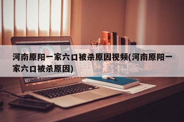 河南原阳一家六口被杀原因视频(河南原阳一家六口被杀原因)