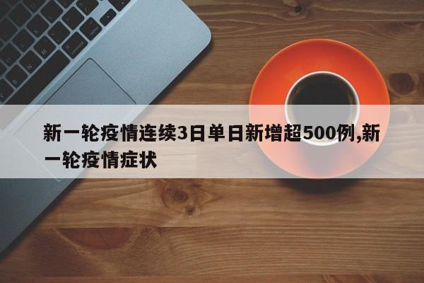 新一轮疫情连续3日单日新增超500例,新一轮疫情症状