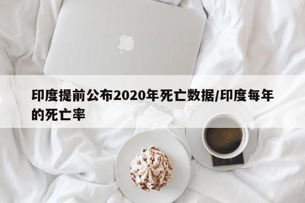 印度提前公布2020年死亡数据/印度每年的死亡率