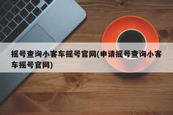 摇号查询小客车摇号官网(申请摇号查询小客车摇号官网)