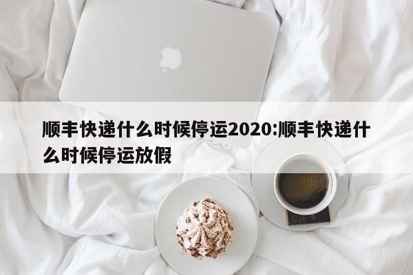 顺丰快递什么时候停运2020:顺丰快递什么时候停运放假
