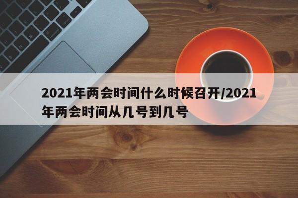 2021年两会时间什么时候召开/2021年两会时间从几号到几号