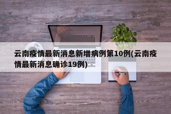 云南疫情最新消息新增病例第10例(云南疫情最新消息确诊19例)