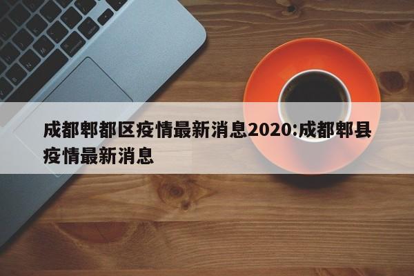 成都郫都区疫情最新消息2020:成都郫县疫情最新消息