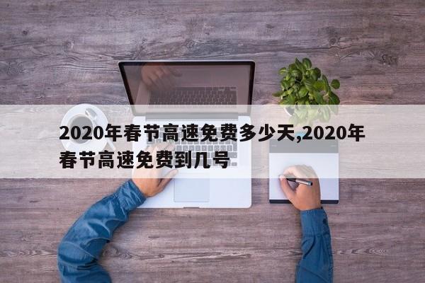 2020年春节高速免费多少天,2020年春节高速免费到几号