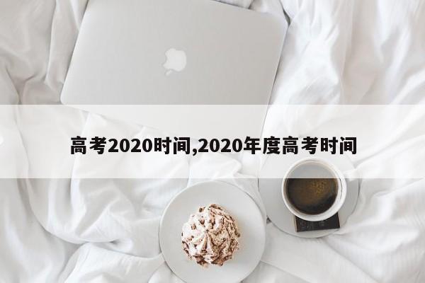 高考2020时间,2020年度高考时间