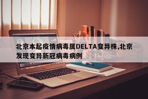 北京本起疫情病毒属DELTA变异株,北京发现变异新冠病毒病例