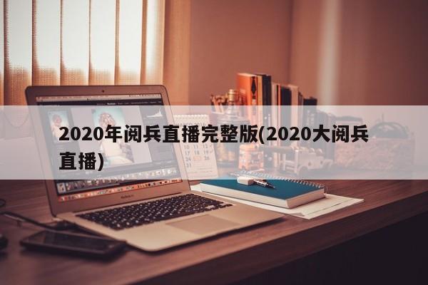 2020年阅兵直播完整版(2020大阅兵直播)