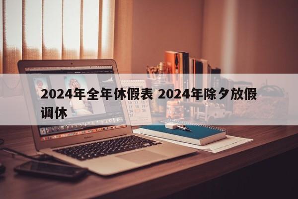2024年全年休假表 2024年除夕放假调休