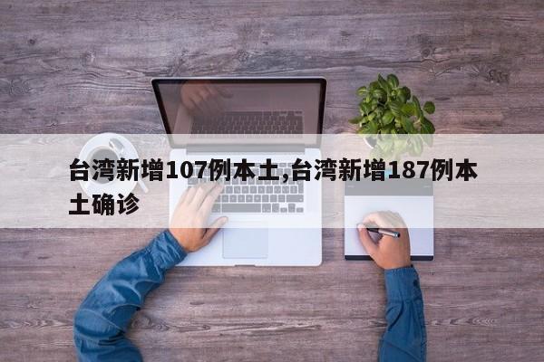 台湾新增107例本土,台湾新增187例本土确诊