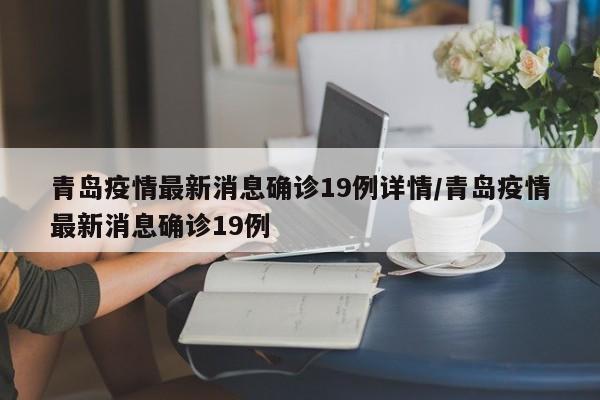 青岛疫情最新消息确诊19例详情/青岛疫情最新消息确诊19例