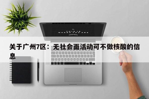 关于广州7区：无社会面活动可不做核酸的信息