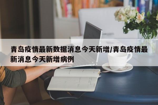 青岛疫情最新数据消息今天新增/青岛疫情最新消息今天新增病例