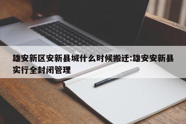 雄安新区安新县城什么时候搬迁:雄安安新县实行全封闭管理