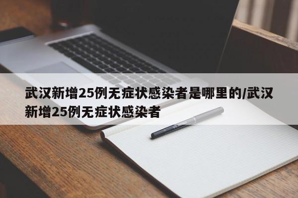 武汉新增25例无症状感染者是哪里的/武汉新增25例无症状感染者