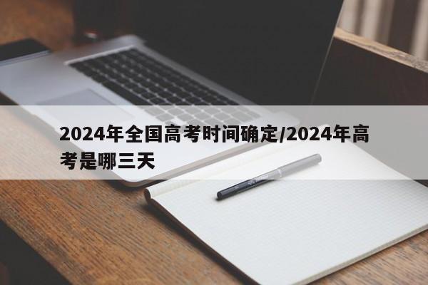 2024年全国高考时间确定/2024年高考是哪三天