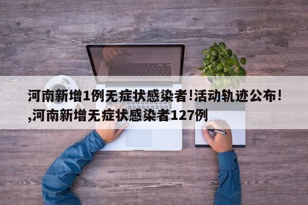 河南新增1例无症状感染者!活动轨迹公布!,河南新增无症状感染者127例