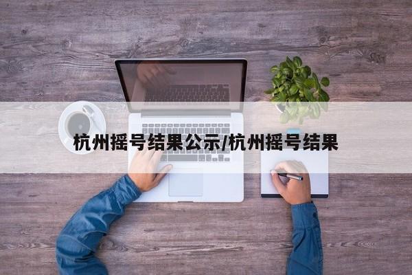 杭州摇号结果公示/杭州摇号结果