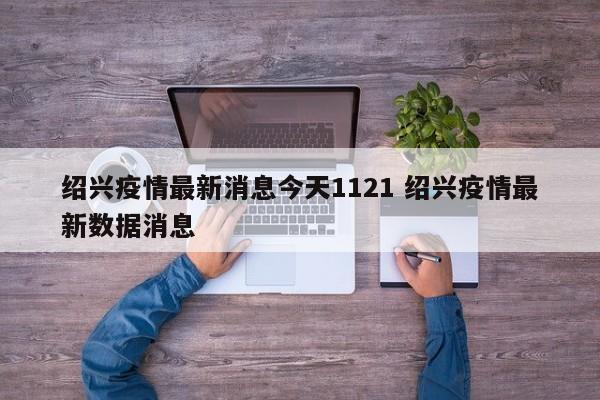 绍兴疫情最新消息今天1121 绍兴疫情最新数据消息