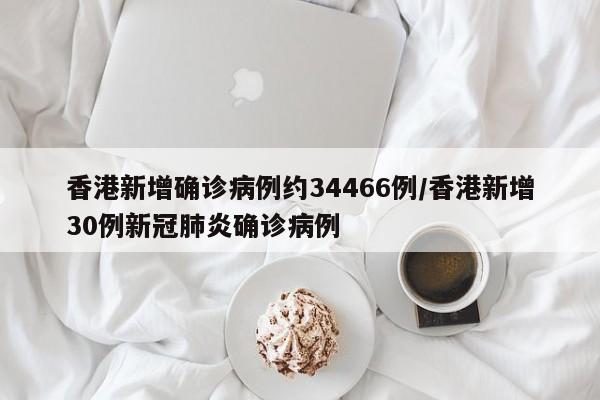 香港新增确诊病例约34466例/香港新增30例新冠肺炎确诊病例