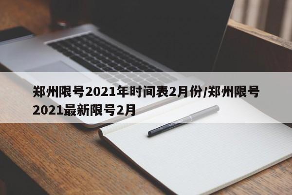 郑州限号2021年时间表2月份/郑州限号2021最新限号2月