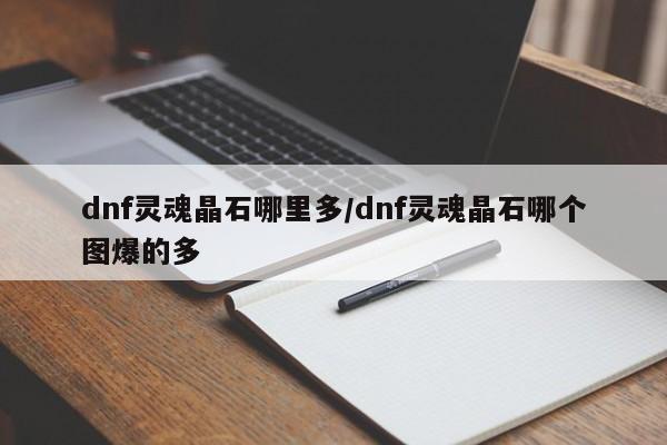 dnf灵魂晶石哪里多/dnf灵魂晶石哪个图爆的多