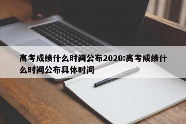 高考成绩什么时间公布2020:高考成绩什么时间公布具体时间