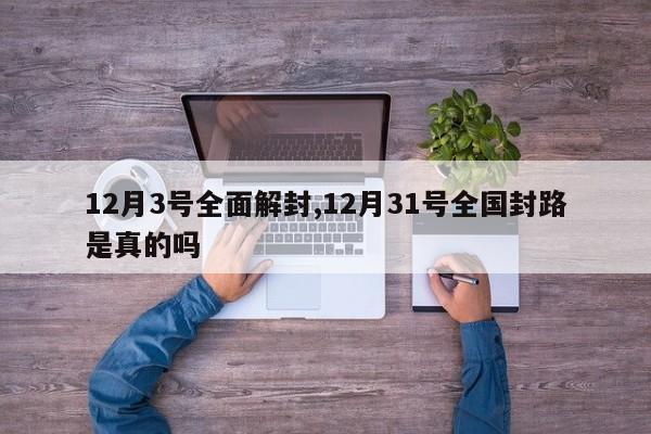 12月3号全面解封,12月31号全国封路是真的吗