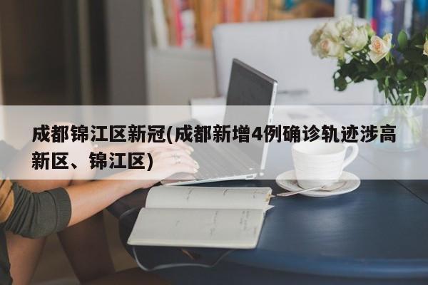 成都锦江区新冠(成都新增4例确诊轨迹涉高新区、锦江区)